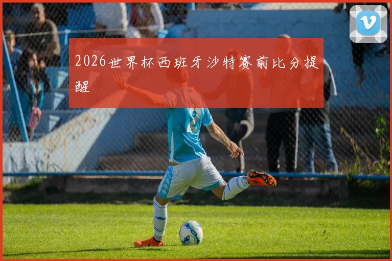 2026世界杯西班牙沙特赛前比分提醒