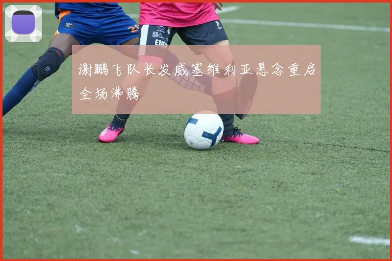 谢鹏飞队长发威塞维利亚悬念重启全场沸腾