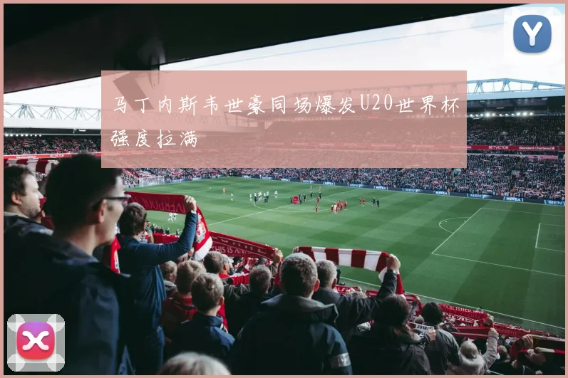 马丁内斯韦世豪同场爆发U20世界杯强度拉满