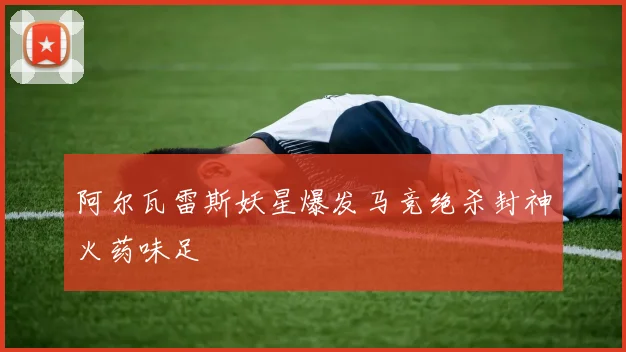 阿尔瓦雷斯妖星爆发马竞绝杀封神火药味足