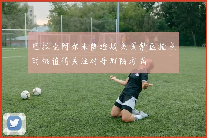 巴拉圭阿尔米隆迎战美国禁区抢点时机值得关注对手盯防方式