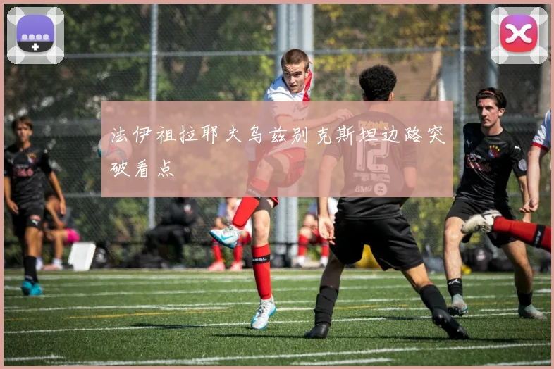 法伊祖拉耶夫乌兹别克斯坦边路突破看点