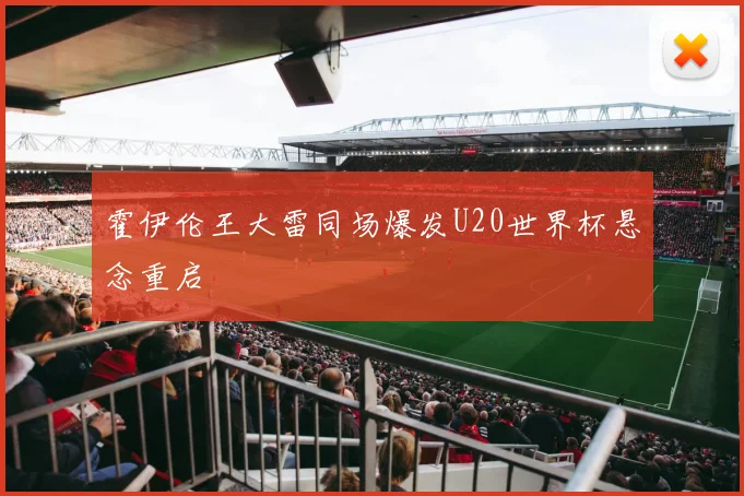霍伊伦王大雷同场爆发U20世界杯悬念重启