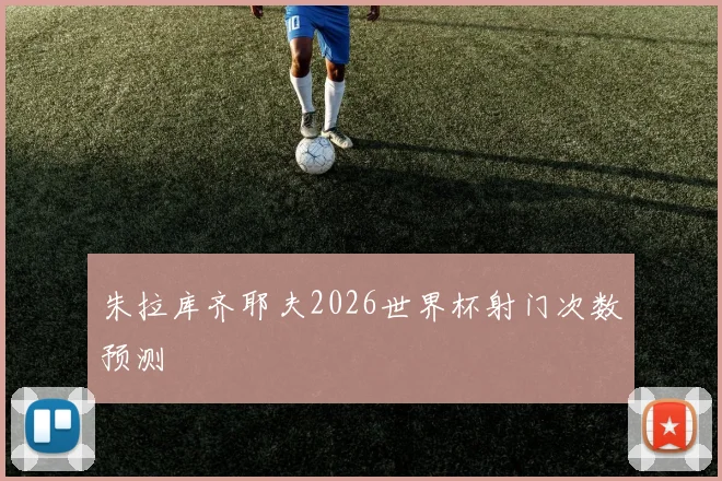 朱拉库齐耶夫2026世界杯射门次数预测
