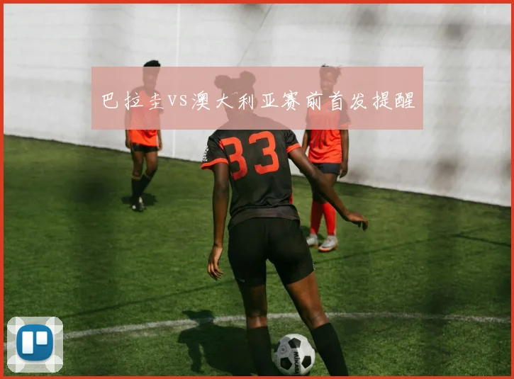 巴拉圭vs澳大利亚赛前首发提醒