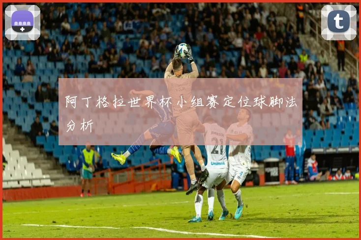 阿丁格拉世界杯小组赛定位球脚法分析