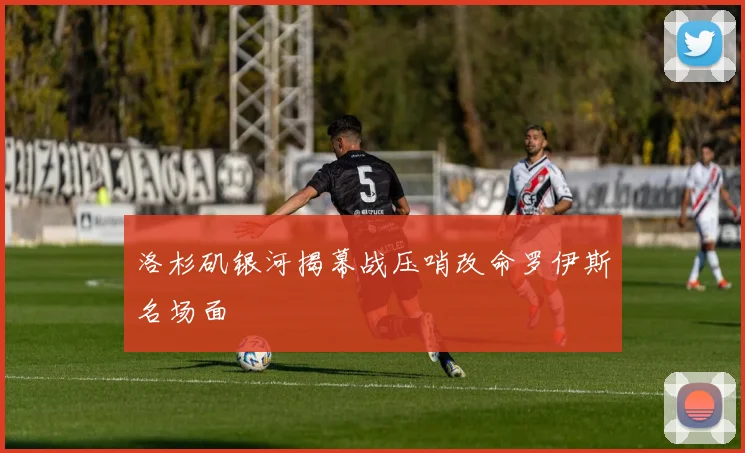 洛杉矶银河揭幕战压哨改命罗伊斯名场面