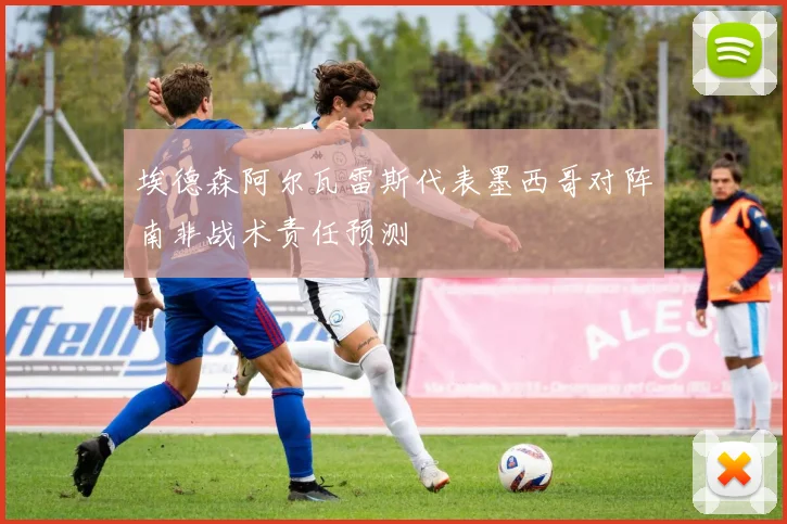 埃德森阿尔瓦雷斯代表墨西哥对阵南非战术责任预测
