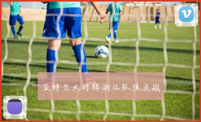 亚特兰大对阵浙江队焦点战
