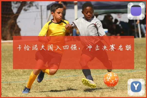 卡恰诺夫闯入四强，冲击决赛名额