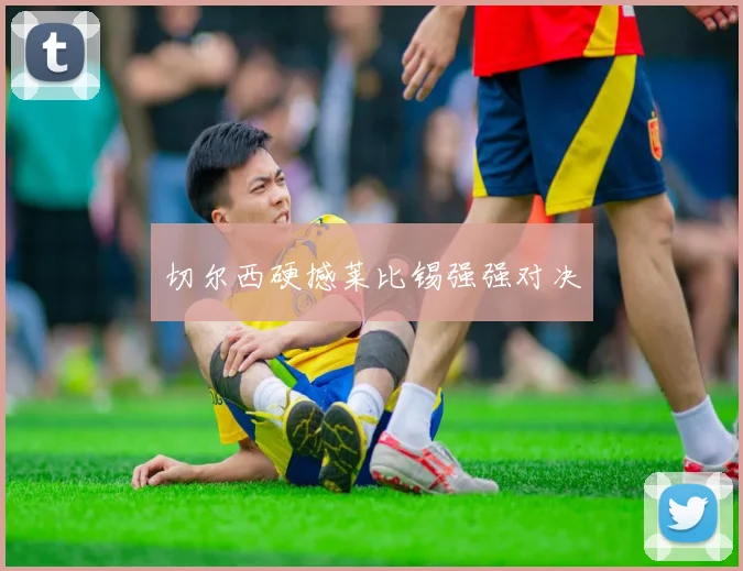 切尔西硬撼莱比锡强强对决