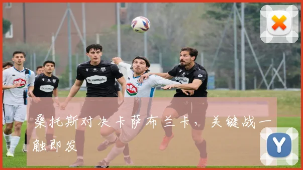 桑托斯对决卡萨布兰卡，关键战一触即发