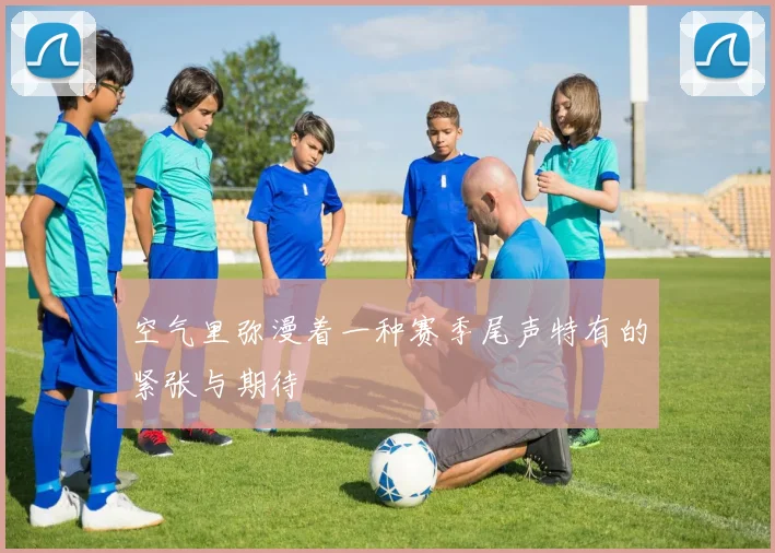 空气里弥漫着一种赛季尾声特有的紧张与期待