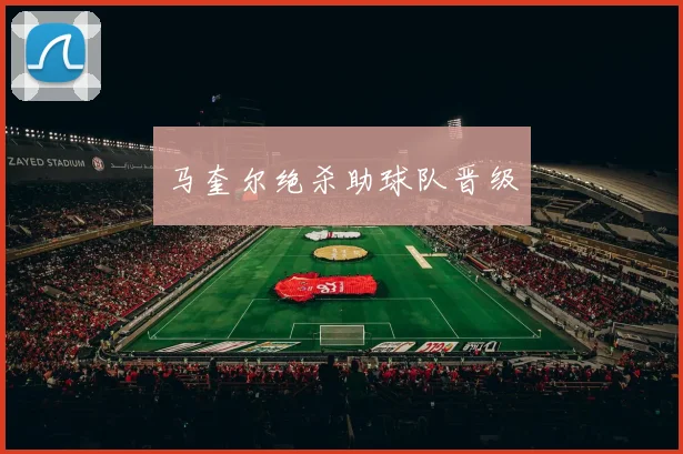 马奎尔绝杀助球队晋级