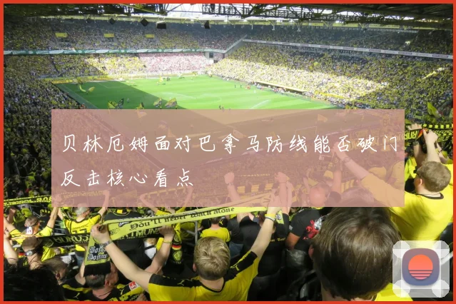 贝林厄姆面对巴拿马防线能否破门反击核心看点