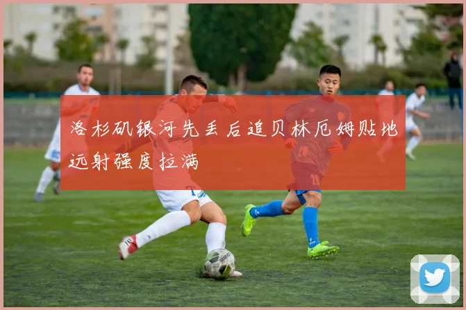 洛杉矶银河先丢后追贝林厄姆贴地远射强度拉满
