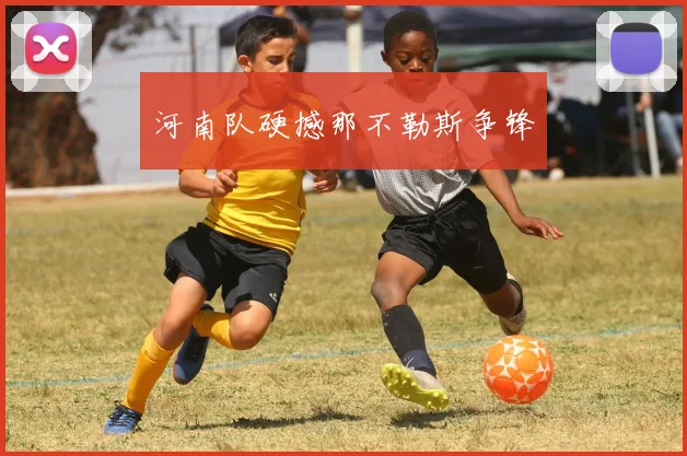 河南队硬撼那不勒斯争锋