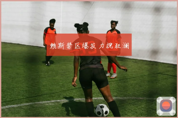 赖斯禁区爆发力挽狂澜