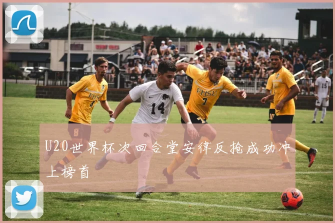 U20世界杯次回合堂安律反抢成功冲上榜首