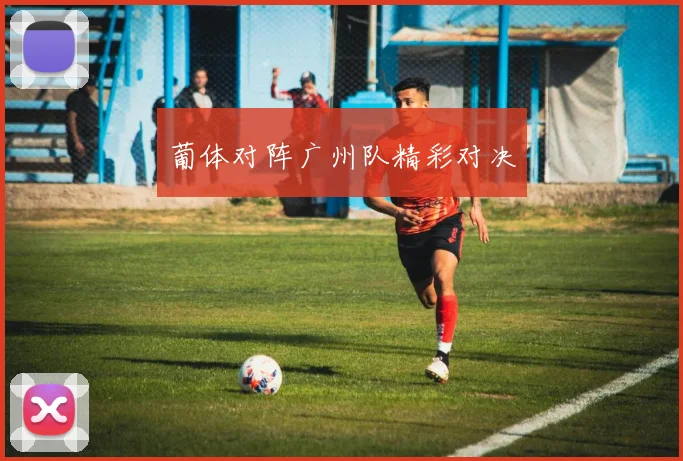 葡体对阵广州队精彩对决