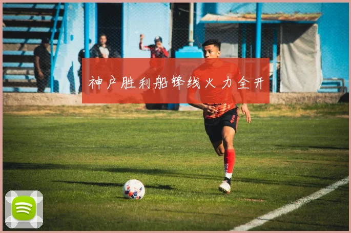 神户胜利船锋线火力全开