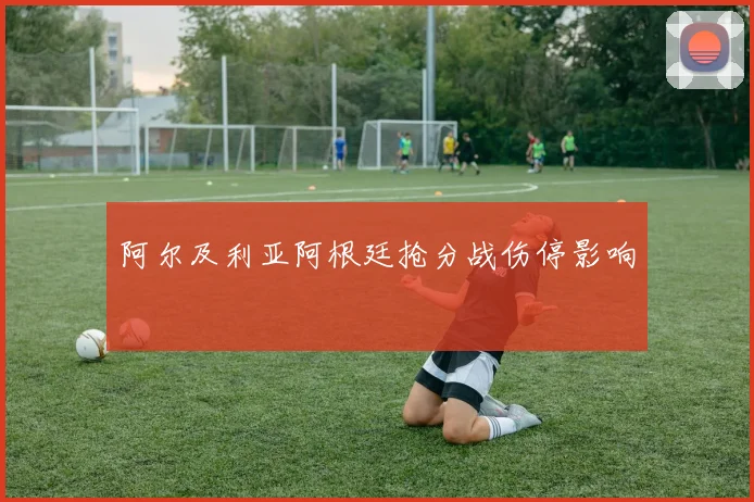 阿尔及利亚阿根廷抢分战伤停影响