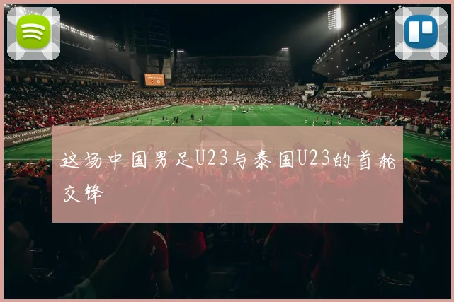 这场中国男足U23与泰国U23的首轮交锋
