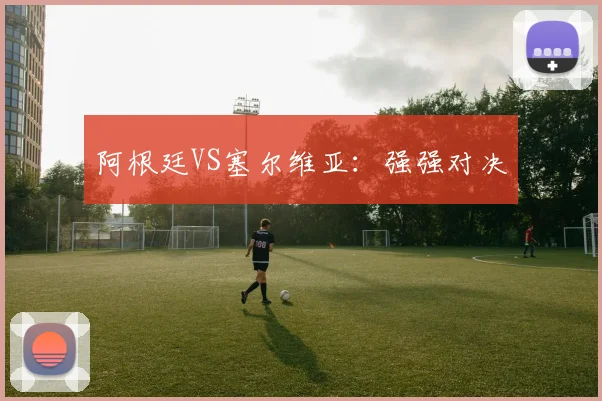 阿根廷VS塞尔维亚:强强对决