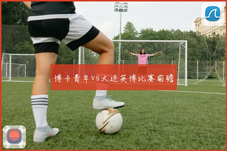 博卡青年vs大连英博比赛前瞻