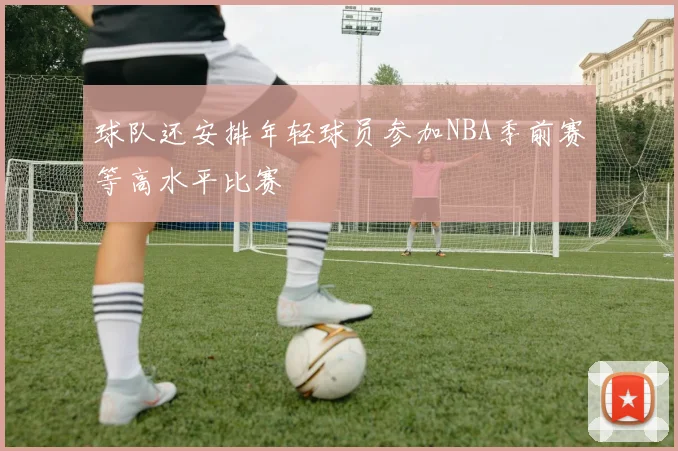球队还安排年轻球员参加NBA季前赛等高水平比赛