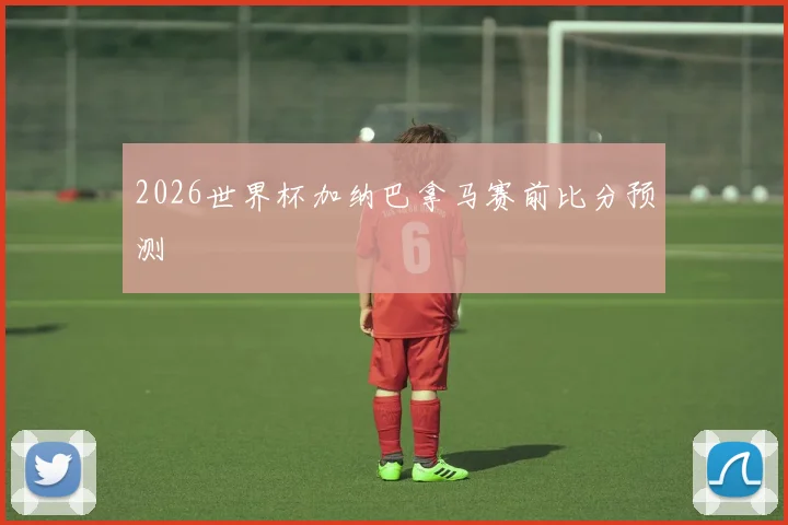 2026世界杯加纳巴拿马赛前比分预测