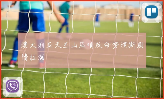 澳大利亚天王山压哨改命努涅斯剧情拉满