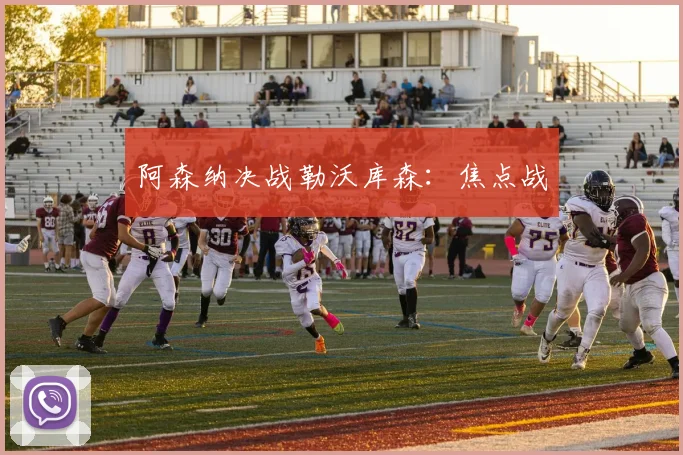 阿森纳决战勒沃库森：焦点战
