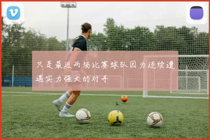 只是最近两场比赛球队因为连续遭遇实力强大的对手