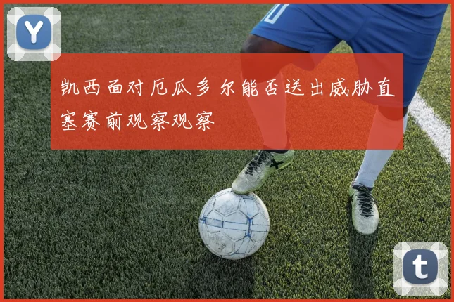 凯西面对厄瓜多尔能否送出威胁直塞赛前观察观察