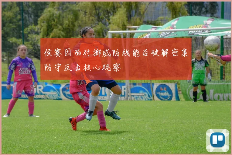 侯赛因面对挪威防线能否破解密集防守反击核心观察