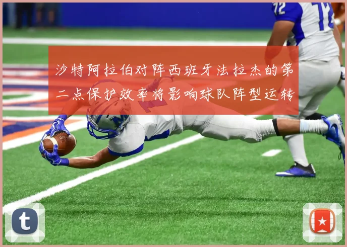 沙特阿拉伯对阵西班牙法拉杰的第二点保护效率将影响球队阵型运转