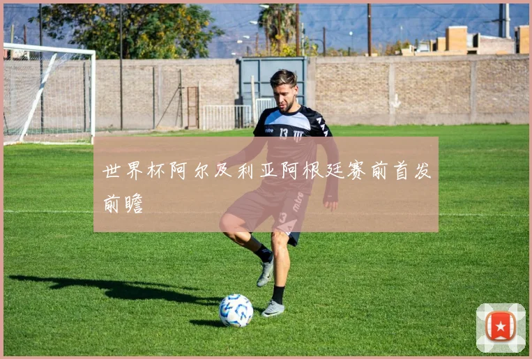 世界杯阿尔及利亚阿根廷赛前首发前瞻