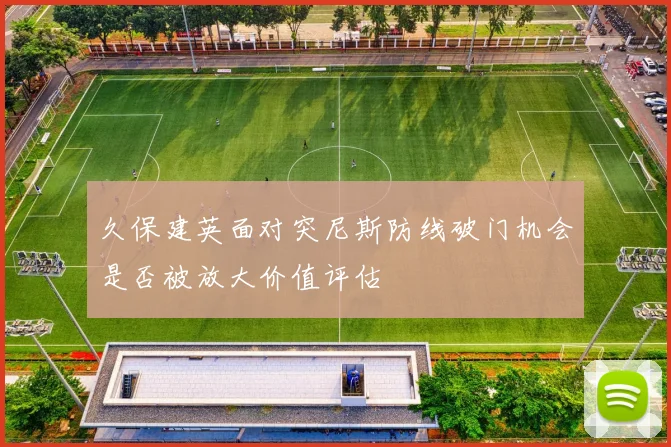 久保建英面对突尼斯防线破门机会是否被放大价值评估