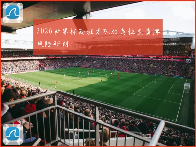 2026世界杯西班牙队对乌拉圭黄牌风险研判
