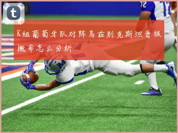 K组葡萄牙队对阵乌兹别克斯坦晋级概率怎么分析
