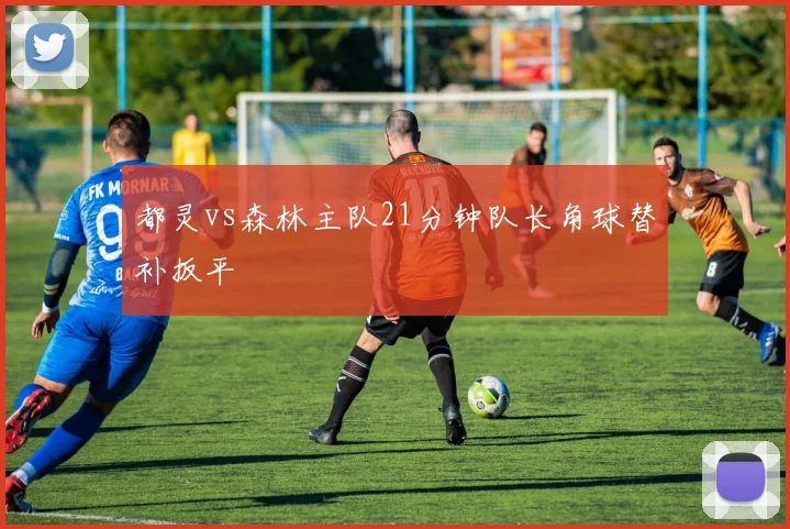 都灵vs森林主队21分钟队长角球替补扳平