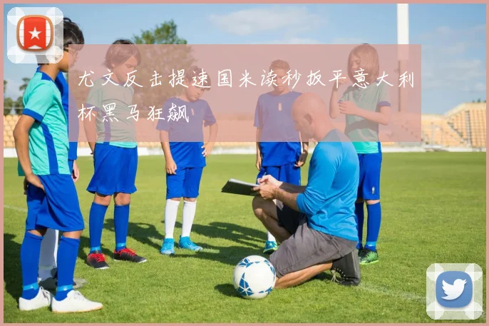 尤文反击提速国米读秒扳平意大利杯黑马狂飙