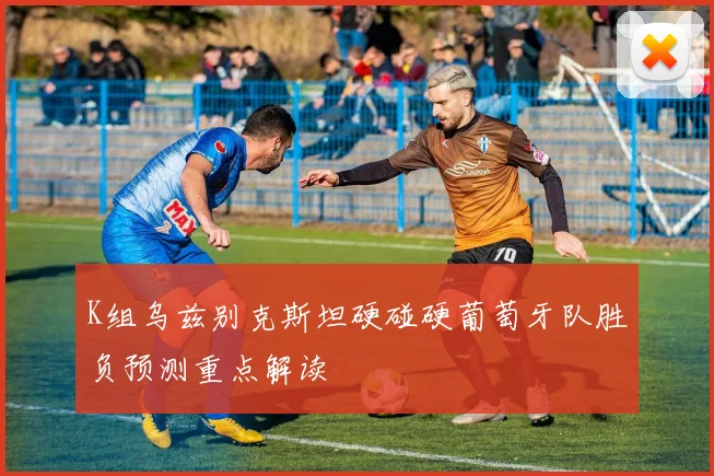 K组乌兹别克斯坦硬碰硬葡萄牙队胜负预测重点解读