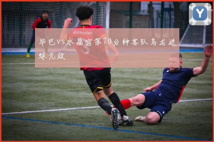 毕巴vs水晶宫第70分钟客队乌龙进球无效