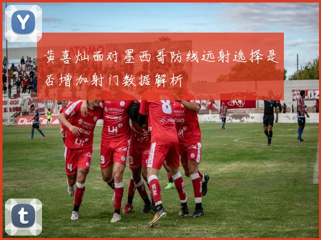 黄喜灿面对墨西哥防线远射选择是否增加射门数据解析