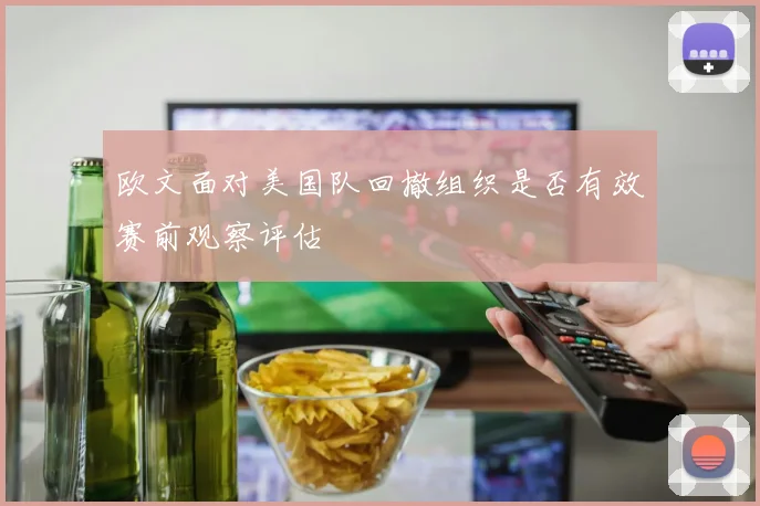 欧文面对美国队回撤组织是否有效赛前观察评估