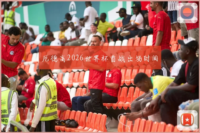 厄德高2026世界杯首战出场时间