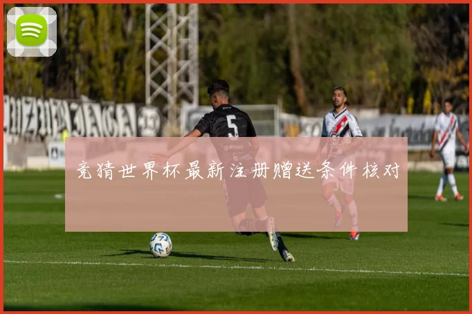 竞猜世界杯最新注册赠送条件核对