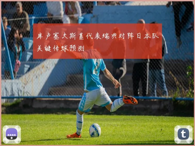 库卢塞夫斯基代表瑞典对阵日本队关键传球预测